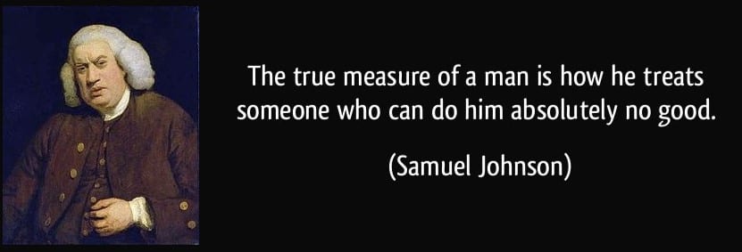 A Samuel Johnson quote that's worth bearing in mind for successful networking: The true measure of a man is how he treats someone who can do him absolutely no good